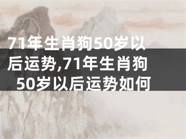 71年生肖狗50岁以后运势,71年生肖狗50岁以后运势如何