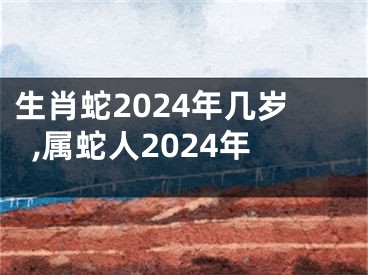 生肖蛇2024年几岁,属蛇人2024年