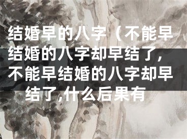 结婚早的八字（不能早结婚的八字却早结了,不能早结婚的八字却早结了,什么后果有
