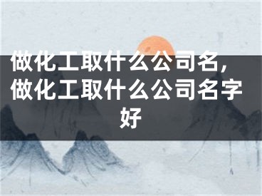 做化工取什么公司名,做化工取什么公司名字好