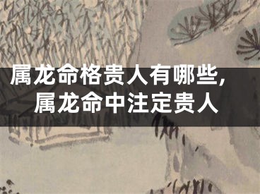 属龙命格贵人有哪些,属龙命中注定贵人