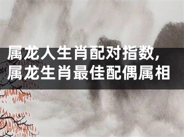 属龙人生肖配对指数,属龙生肖最佳配偶属相