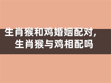 生肖猴和鸡婚姻配对,生肖猴与鸡相配吗