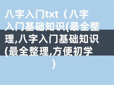 八字入门txt（八字入门基础知识(最全整理,八字入门基础知识(最全整理,方便初学)