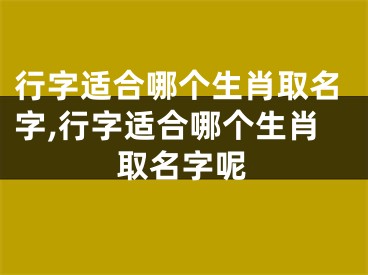 行字适合哪个生肖取名字,行字适合哪个生肖取名字呢