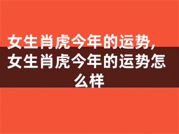 女生肖虎今年的运势,女生肖虎今年的运势怎么样