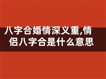 八字合婚情深义重,情侣八字合是什么意思