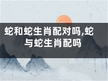 蛇和蛇生肖配对吗,蛇与蛇生肖配吗
