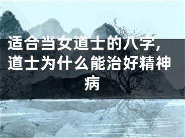 适合当女道士的八字,道士为什么能治好精神病