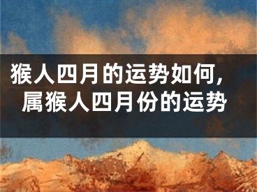 猴人四月的运势如何,属猴人四月份的运势