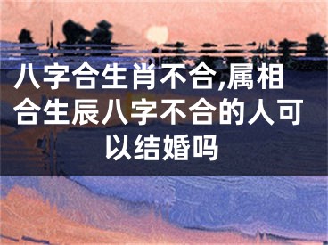 八字合生肖不合,属相合生辰八字不合的人可以结婚吗