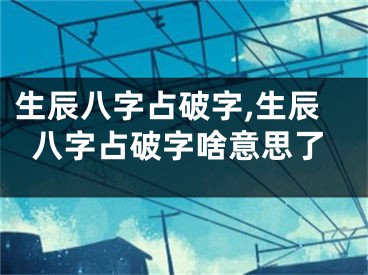 生辰八字占破字,生辰八字占破字啥意思了