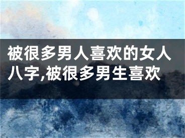 被很多男人喜欢的女人八字,被很多男生喜欢