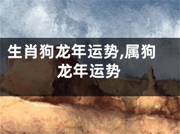 生肖狗龙年运势,属狗龙年运势