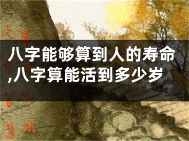 八字能够算到人的寿命,八字算能活到多少岁