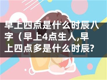 早上四点是什么时辰八字（早上4点生人,早上四点多是什么时辰?