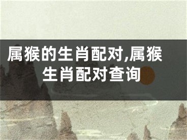 属猴的生肖配对,属猴生肖配对查询