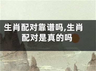 生肖配对靠谱吗,生肖配对是真的吗
