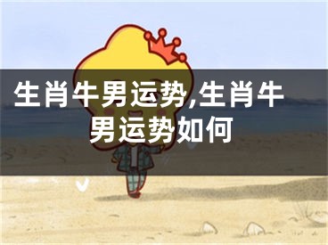 生肖牛男运势,生肖牛男运势如何