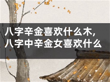 八字辛金喜欢什么木,八字中辛金女喜欢什么