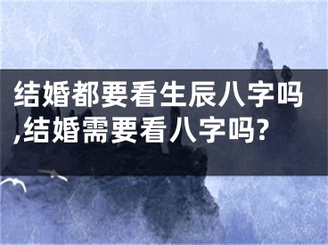 结婚都要看生辰八字吗,结婚需要看八字吗?
