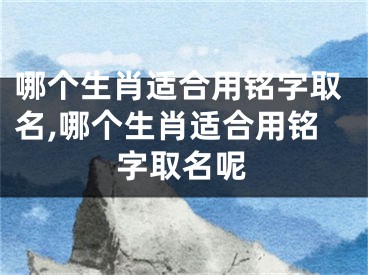 哪个生肖适合用铭字取名,哪个生肖适合用铭字取名呢