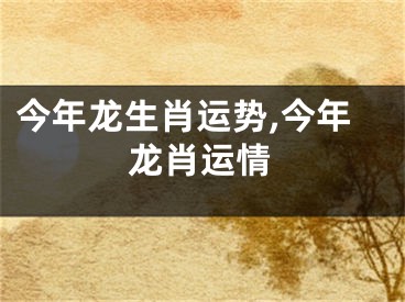 今年龙生肖运势,今年龙肖运情