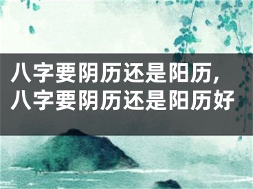 八字要阴历还是阳历,八字要阴历还是阳历好