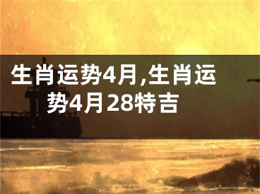 生肖运势4月,生肖运势4月28特吉