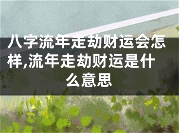 八字流年走劫财运会怎样,流年走劫财运是什么意思