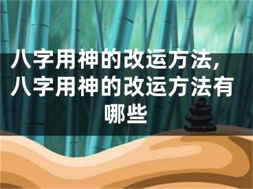 八字用神的改运方法,八字用神的改运方法有哪些
