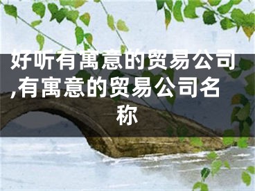 好听有寓意的贸易公司,有寓意的贸易公司名称