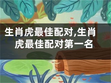 生肖虎最佳配对,生肖虎最佳配对第一名