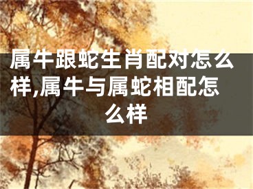 属牛跟蛇生肖配对怎么样,属牛与属蛇相配怎么样