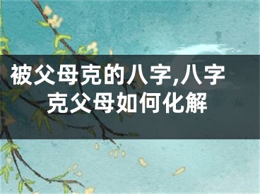 被父母克的八字,八字克父母如何化解