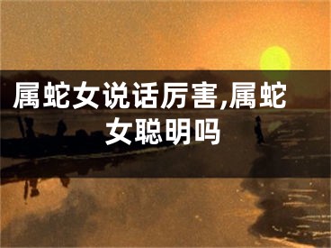 属蛇女说话厉害,属蛇女聪明吗