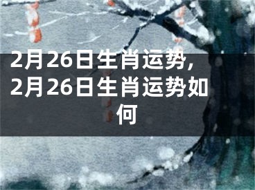 2月26日生肖运势,2月26日生肖运势如何