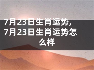 7月23日生肖运势,7月23日生肖运势怎么样