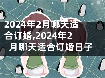 2024年2月哪天适合订婚,2024年2月哪天适合订婚日子
