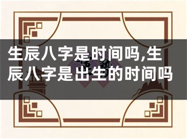 生辰八字是时间吗,生辰八字是出生的时间吗
