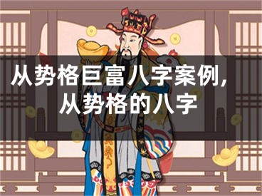从势格巨富八字案例,从势格的八字