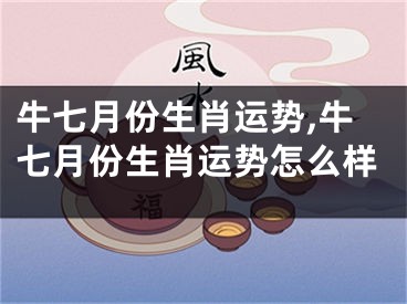 牛七月份生肖运势,牛七月份生肖运势怎么样