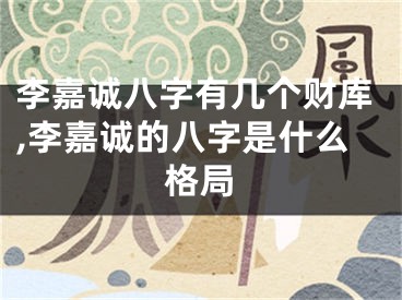 李嘉诚八字有几个财库,李嘉诚的八字是什么格局
