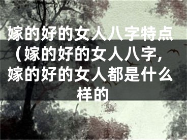 嫁的好的女人八字特点（嫁的好的女人八字,嫁的好的女人都是什么样的