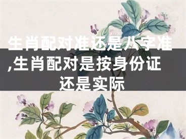 生肖配对准还是八字准,生肖配对是按身份证还是实际
