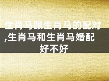 生肖马跟生肖马的配对,生肖马和生肖马婚配好不好