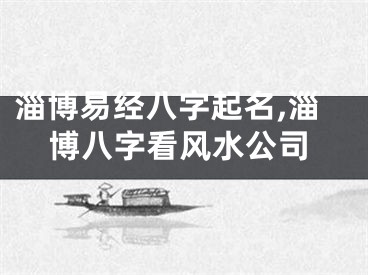 淄博易经八字起名,淄博八字看风水公司
