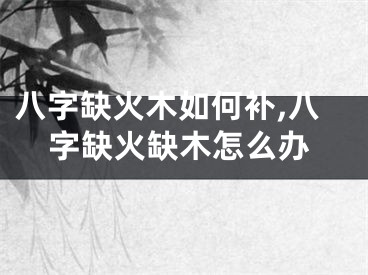 八字缺火木如何补,八字缺火缺木怎么办