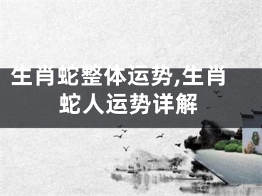生肖蛇整体运势,生肖蛇人运势详解