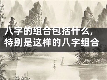 八字的组合包括什么,特别是这样的八字组合